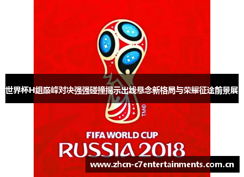 世界杯H组巅峰对决强强碰撞揭示出线悬念新格局与荣耀征途前景展