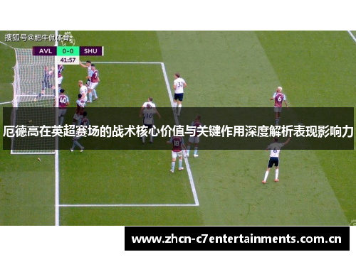 厄德高在英超赛场的战术核心价值与关键作用深度解析表现影响力