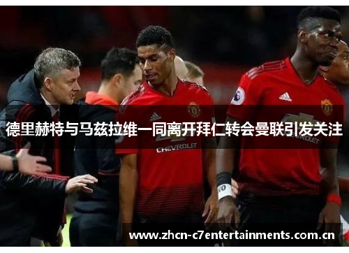 德里赫特与马兹拉维一同离开拜仁转会曼联引发关注