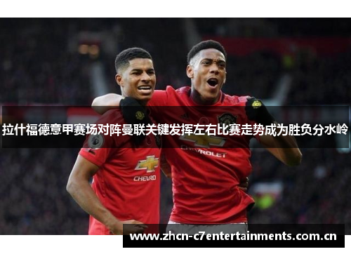 拉什福德意甲赛场对阵曼联关键发挥左右比赛走势成为胜负分水岭